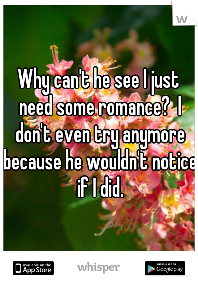 Why can't he see I just need some romance?  I don't even try anymore because he wouldn't notice if I did.