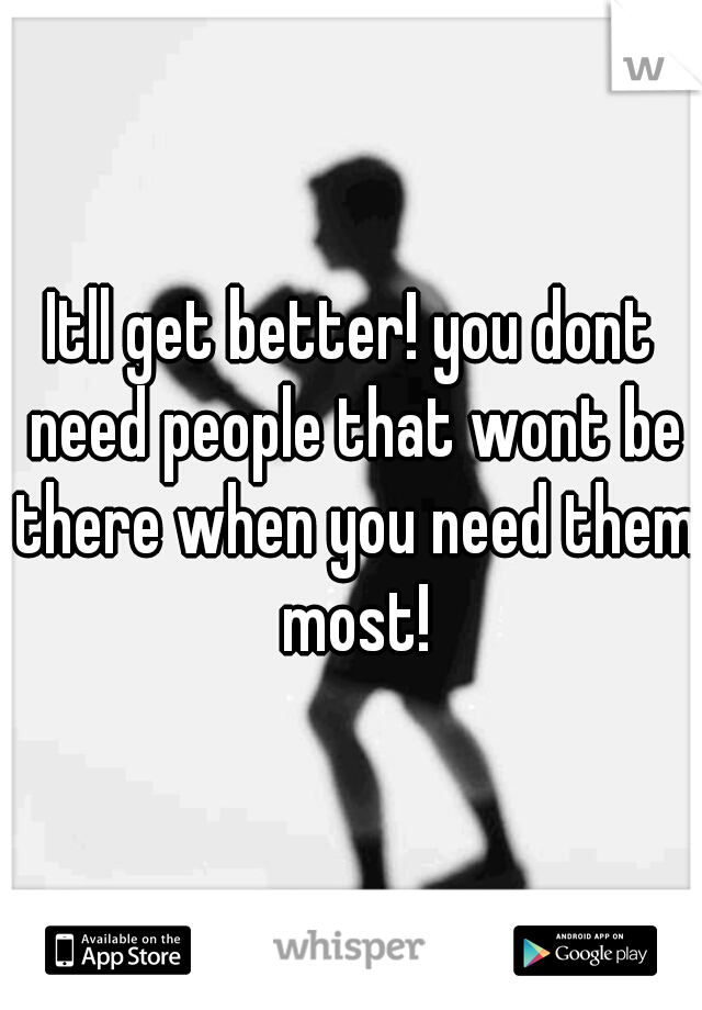 Itll get better! you dont need people that wont be there when you need them most!