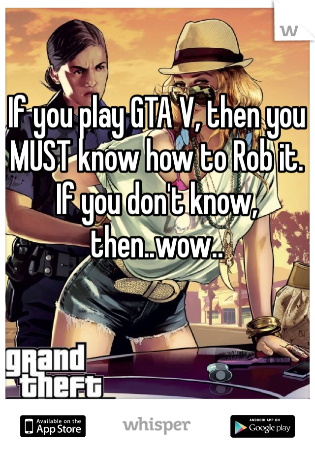 If you play GTA V, then you MUST know how to Rob it. If you don't know, then..wow..