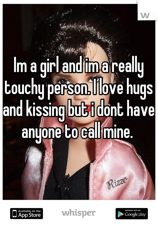 Im a girl and im a really touchy person. I love hugs and kissing but i dont have anyone to call mine. 
