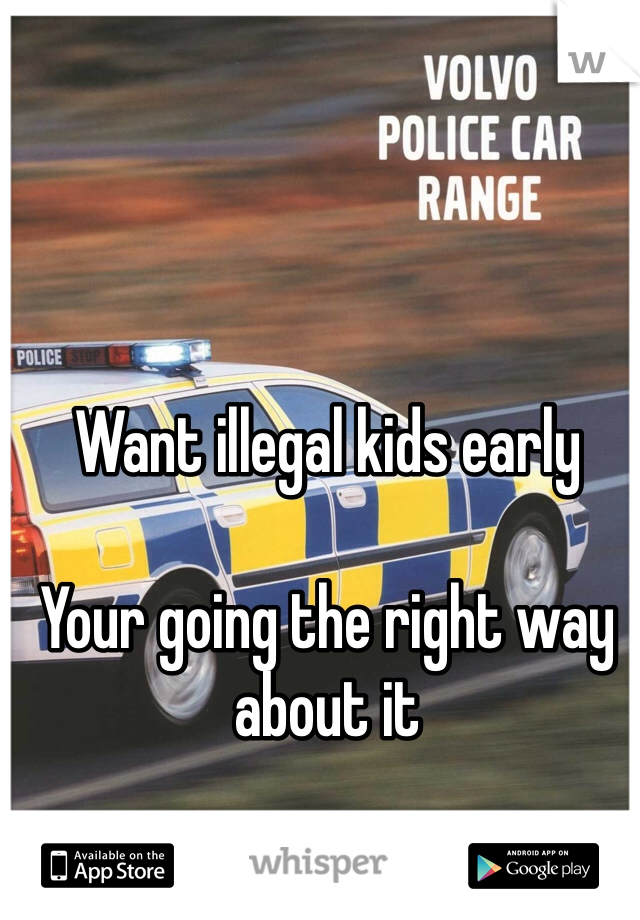 Want illegal kids early

Your going the right way about it