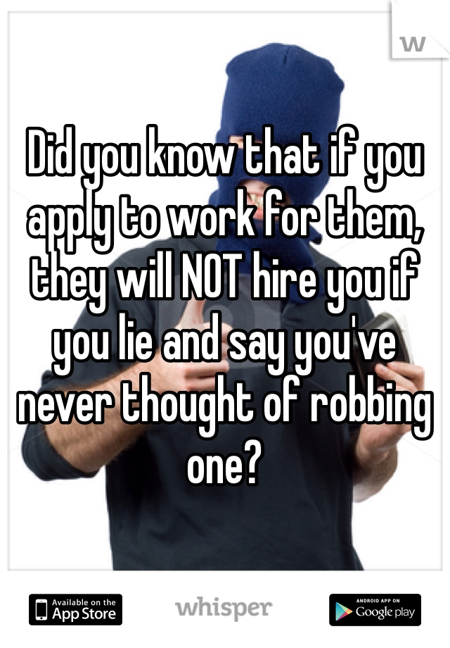 

Did you know that if you apply to work for them, they will NOT hire you if you lie and say you've never thought of robbing one? 