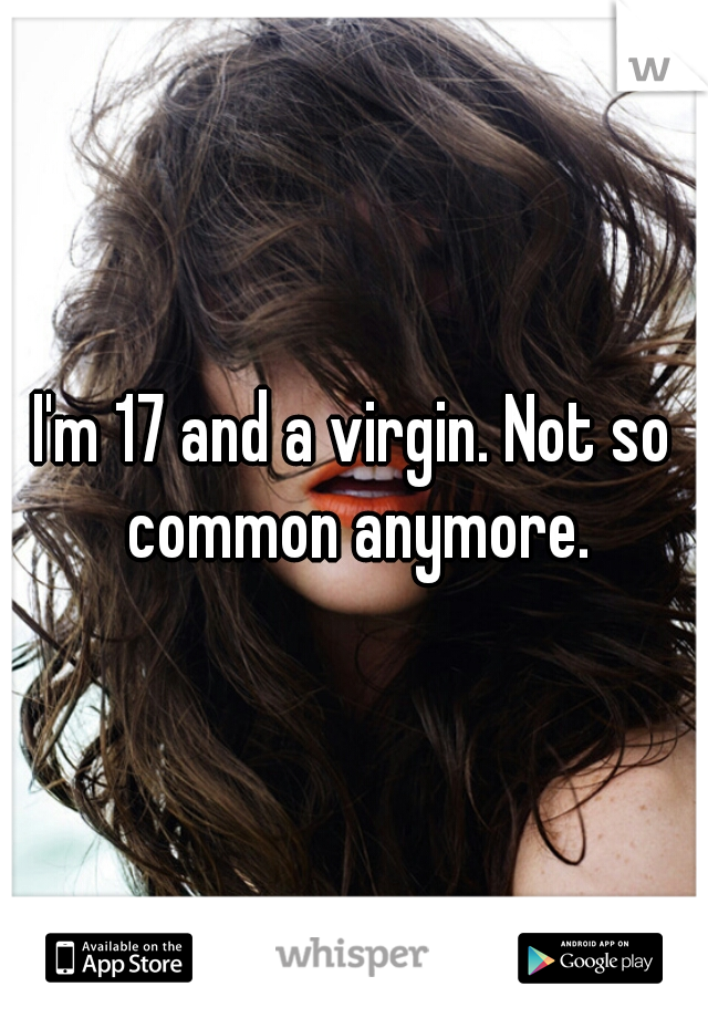 I'm 17 and a virgin. Not so common anymore.