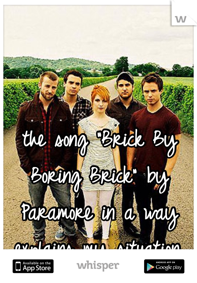 the song "Brick By Boring Brick" by Paramore in a way explains my situation. 