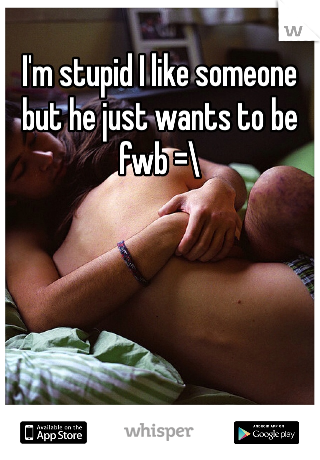 I'm stupid I like someone but he just wants to be fwb =\