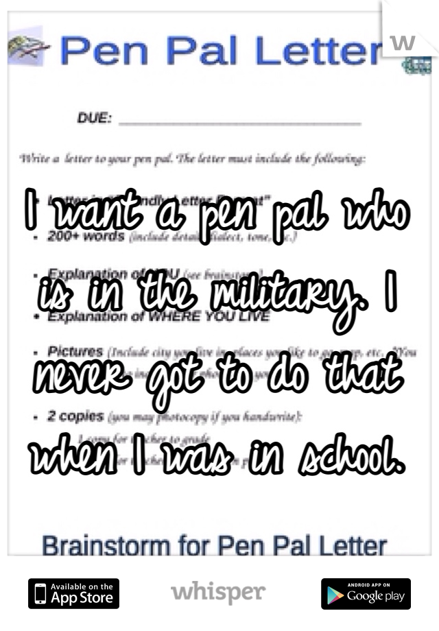 I want a pen pal who is in the military. I never got to do that when I was in school. 