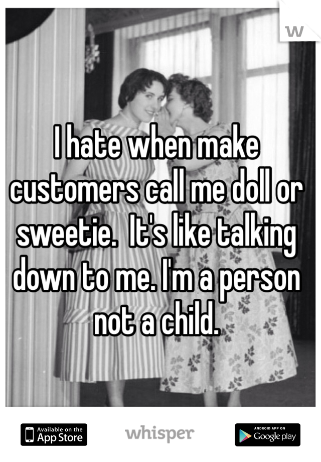 I hate when make customers call me doll or sweetie.  It's like talking down to me. I'm a person not a child.