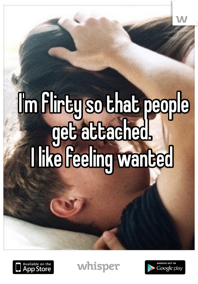  I'm flirty so that people get attached. 
I like feeling wanted 