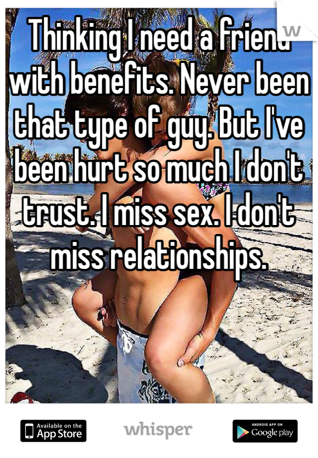 Thinking I need a friend with benefits. Never been that type of guy. But I've been hurt so much I don't trust. I miss sex. I don't miss relationships.