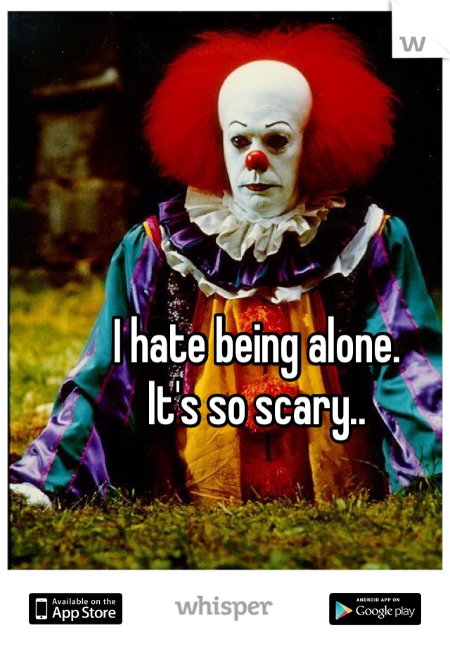 I hate being alone.
It's so scary..
