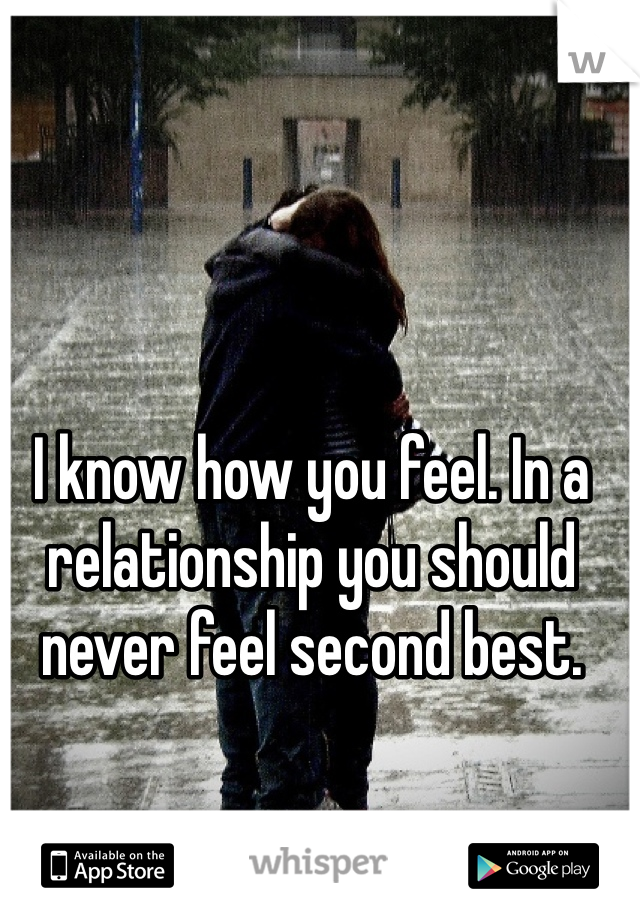 I know how you feel. In a relationship you should never feel second best. 