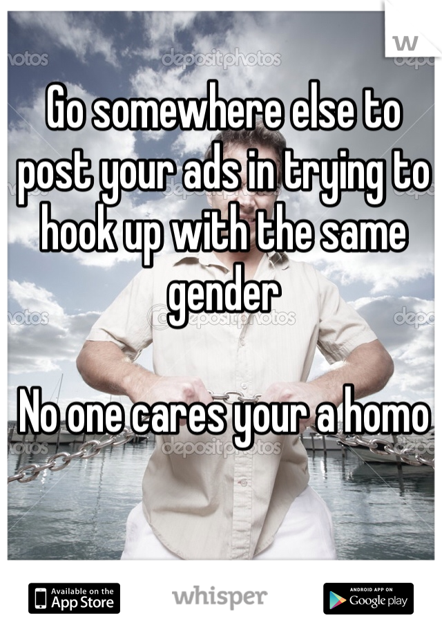 Go somewhere else to post your ads in trying to hook up with the same gender 

No one cares your a homo 