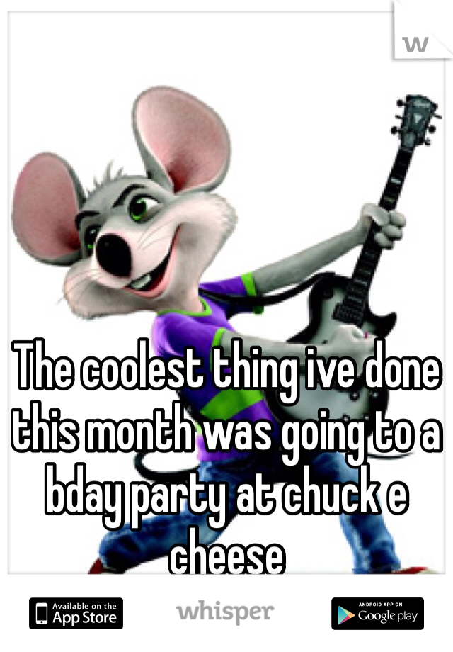 The coolest thing ive done this month was going to a bday party at chuck e cheese