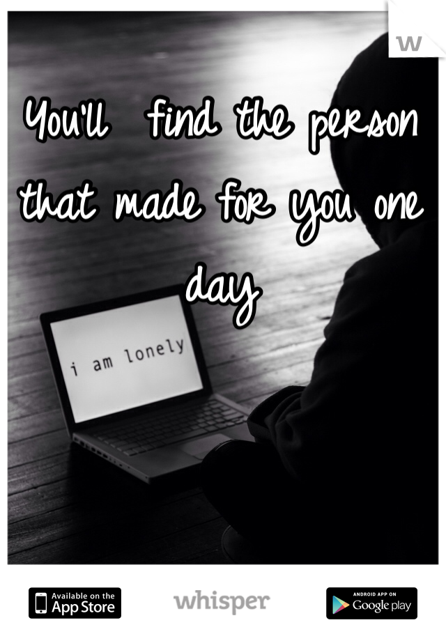 You'll  find the person that made for you one day 