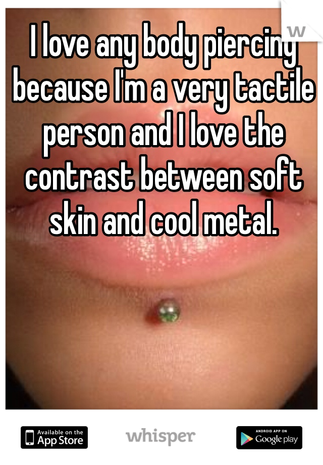 I love any body piercing because I'm a very tactile person and I love the contrast between soft skin and cool metal. 