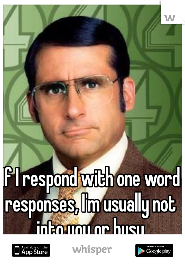 If I respond with one word responses, I'm usually not into you or busy