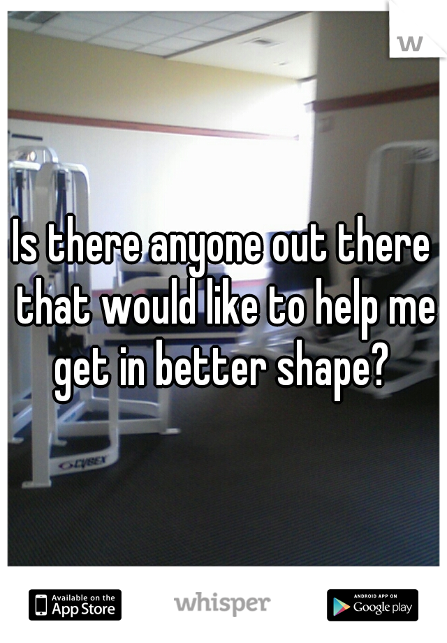 Is there anyone out there that would like to help me get in better shape? 