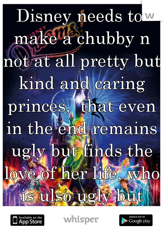 Disney needs to make a chubby n not at all pretty but kind and caring princes,  that even in the end remains ugly but finds the love of her life, who is ulso ugly but definitely loves her.