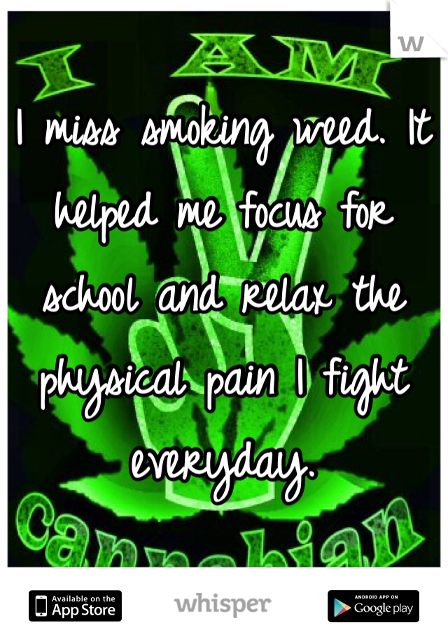 I miss smoking weed. It helped me focus for school and relax the physical pain I fight everyday. 
