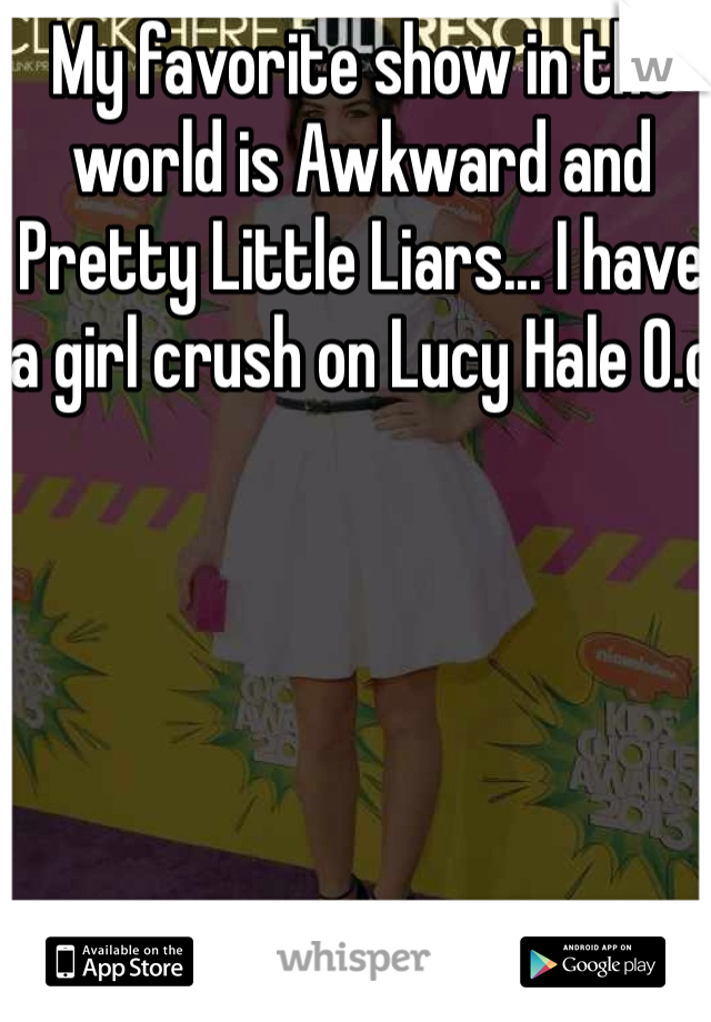 My favorite show in the world is Awkward and Pretty Little Liars... I have a girl crush on Lucy Hale O.o