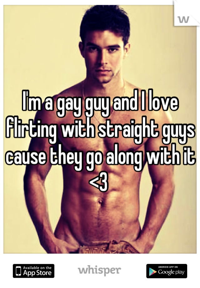 I'm a gay guy and I love flirting with straight guys cause they go along with it <3 