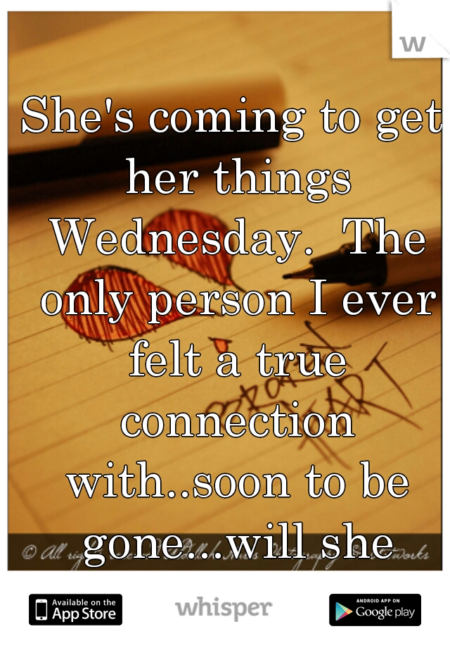 She's coming to get her things Wednesday.  The only person I ever felt a true connection with..soon to be gone...will she forget about me?