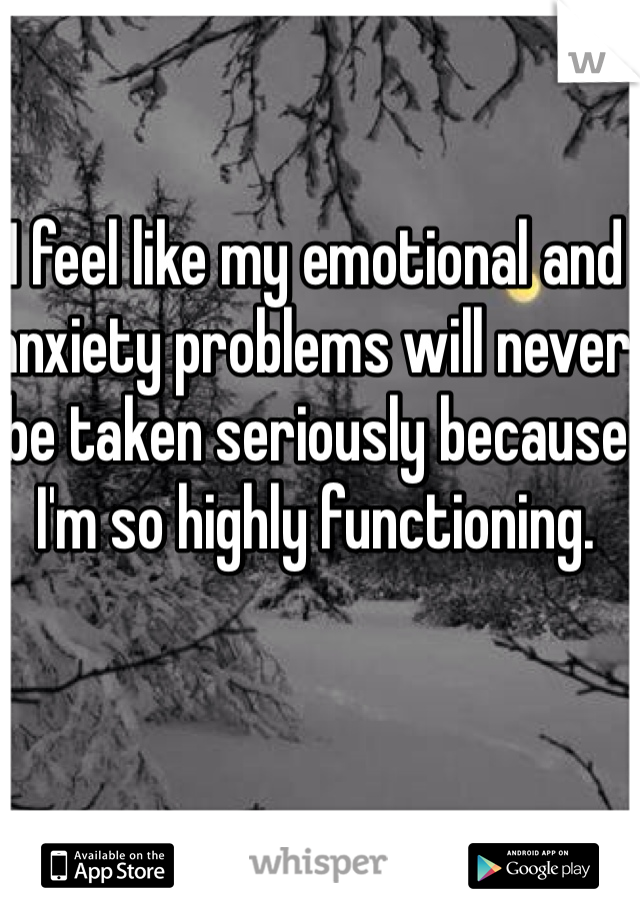 I feel like my emotional and anxiety problems will never be taken seriously because I'm so highly functioning. 