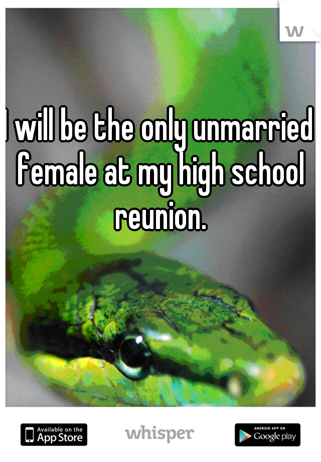 I will be the only unmarried female at my high school reunion.