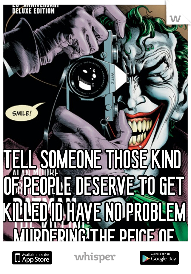 TELL SOMEONE THOSE KIND OF PEOPLE DESERVE TO GET KILLED ID HAVE NO PROBLEM MURDERING THE PEICE OF SHIT FOR YOU!!!!