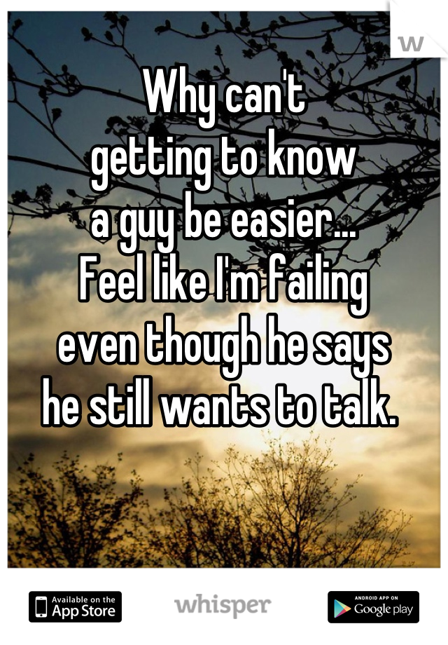 Why can't 
getting to know
a guy be easier...
Feel like I'm failing 
even though he says 
he still wants to talk. 