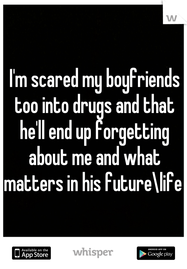 I'm scared my boyfriends too into drugs and that he'll end up forgetting about me and what matters in his future\life 