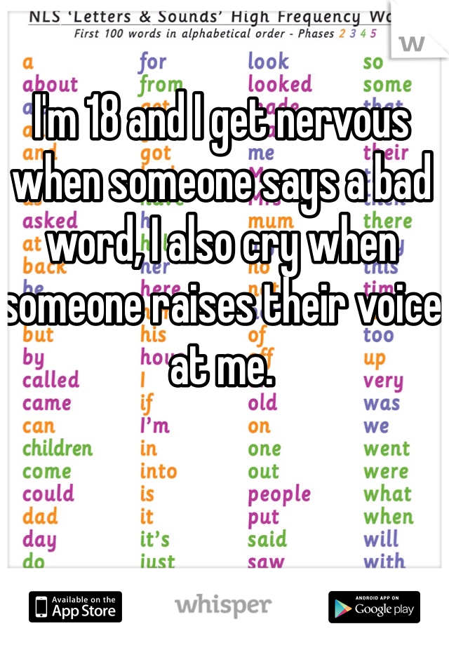 I'm 18 and I get nervous when someone says a bad word, I also cry when someone raises their voice at me. 