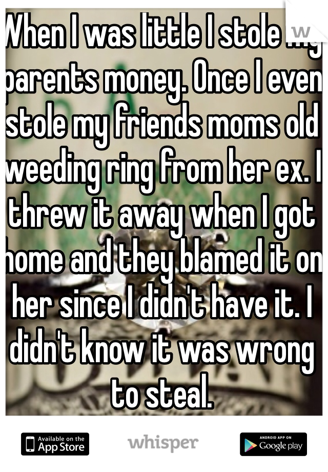 When I was little I stole my parents money. Once I even stole my friends moms old weeding ring from her ex. I threw it away when I got home and they blamed it on her since I didn't have it. I didn't know it was wrong to steal.