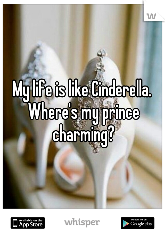 My life is like Cinderella. Where's my prince charming?