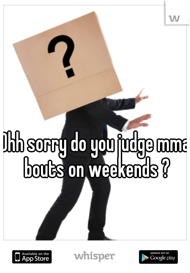 Ohh sorry do you judge mma bouts on weekends ?