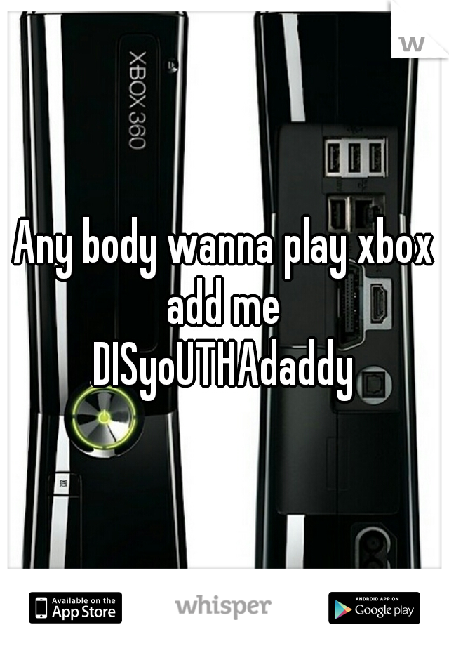 Any body wanna play xbox add me 

DISyoUTHAdaddy