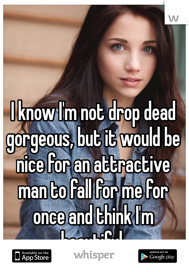 I know I'm not drop dead gorgeous, but it would be nice for an attractive man to fall for me for once and think I'm beautiful. 