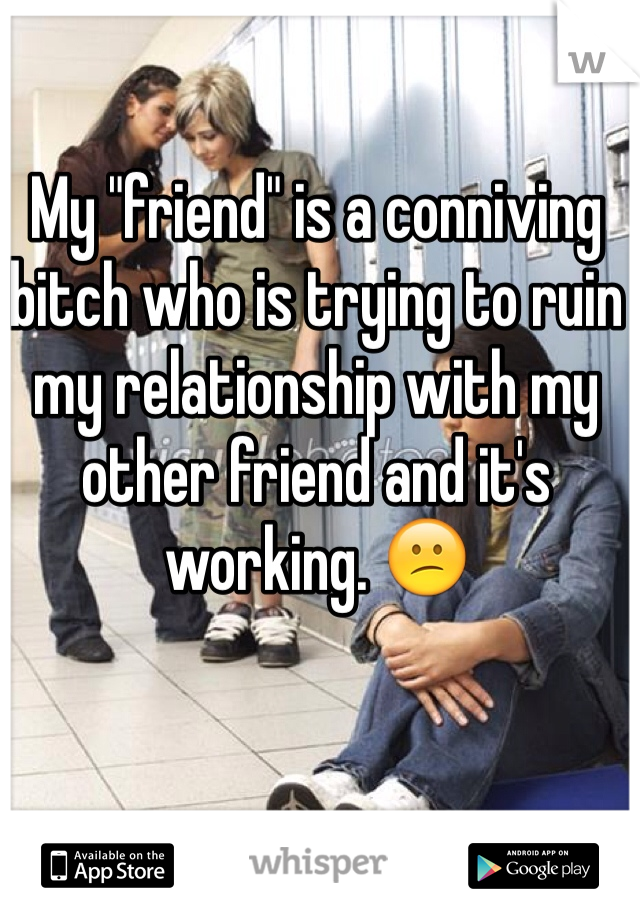 My "friend" is a conniving bitch who is trying to ruin my relationship with my other friend and it's working. 😕