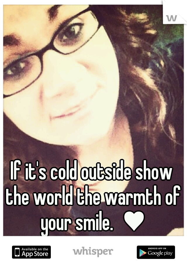 If it's cold outside show the world the warmth of your smile.  ♥