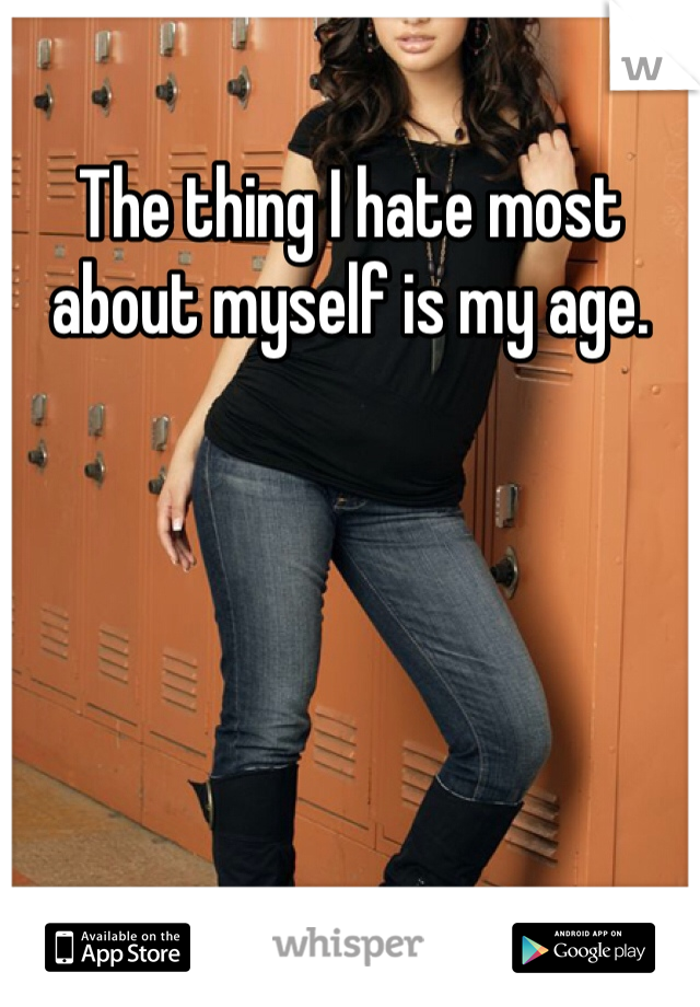 The thing I hate most about myself is my age.