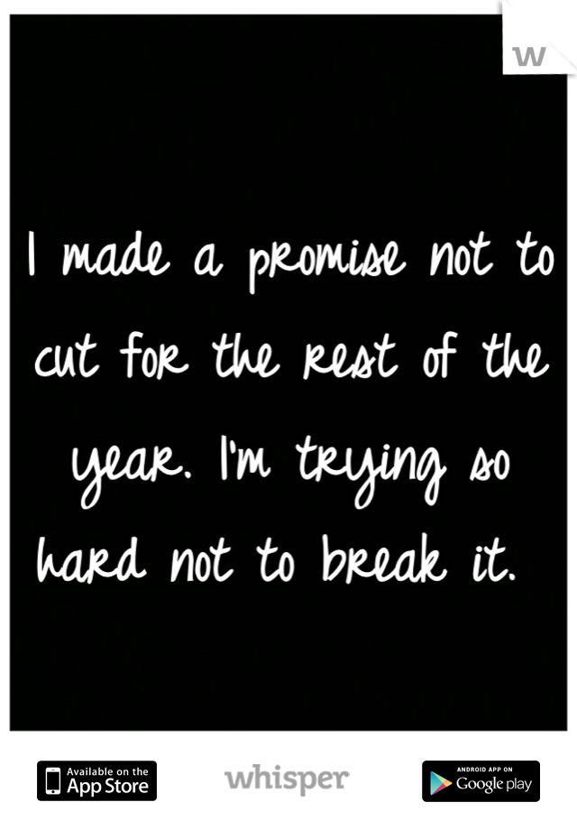 I made a promise not to cut for the rest of the year. I'm trying so hard not to break it. 
