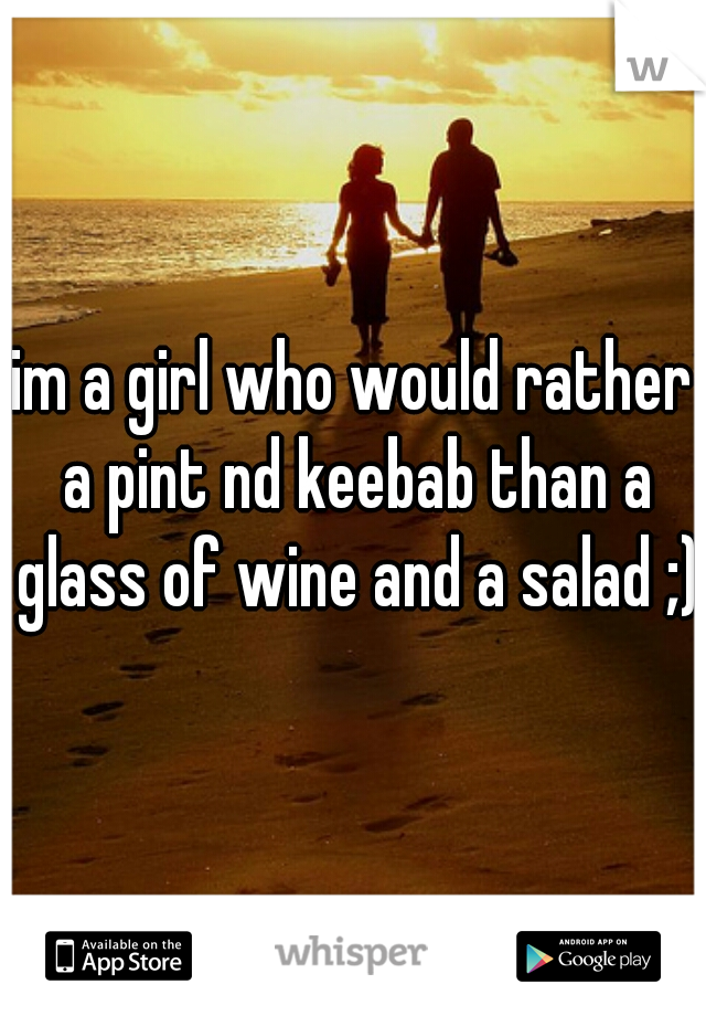 im a girl who would rather a pint nd keebab than a glass of wine and a salad ;)