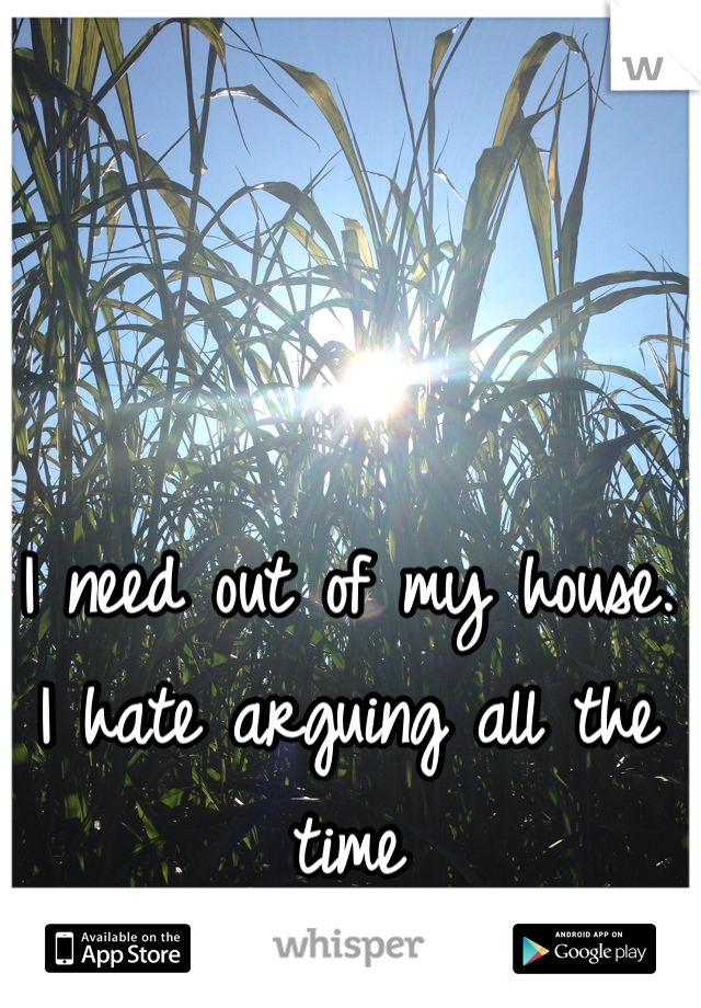 I need out of my house. 
I hate arguing all the time