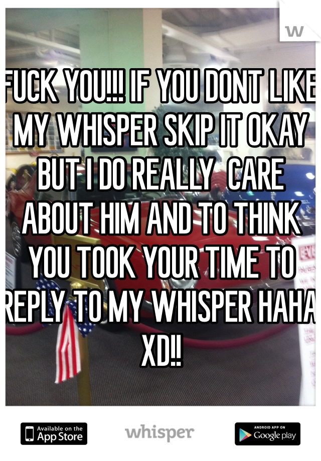 FUCK YOU!!! IF YOU DONT LIKE MY WHISPER SKIP IT OKAY BUT I DO REALLY  CARE ABOUT HIM AND TO THINK YOU TOOK YOUR TIME TO REPLY TO MY WHISPER HAHA XD!!