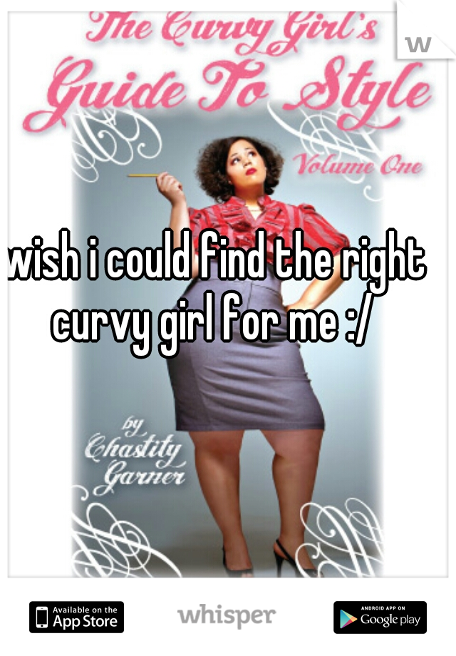 wish i could find the right curvy girl for me :/ 