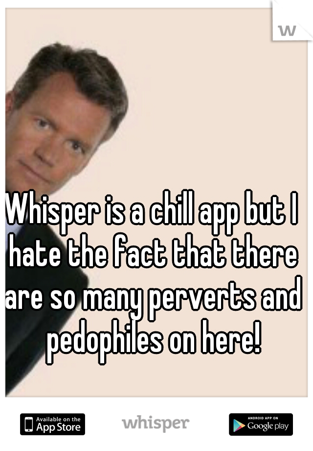 Whisper is a chill app but I hate the fact that there are so many perverts and pedophiles on here!