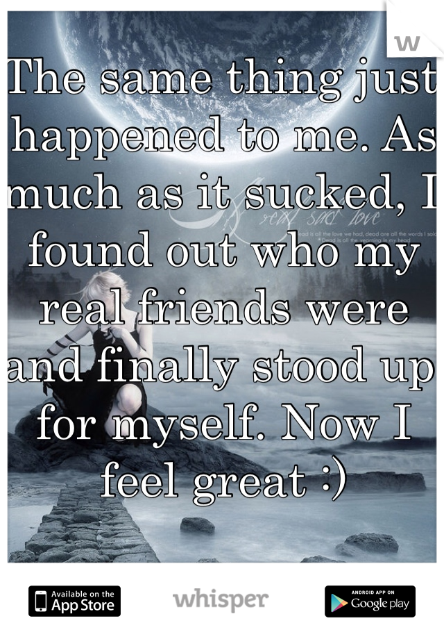 The same thing just happened to me. As much as it sucked, I found out who my real friends were and finally stood up for myself. Now I feel great :)