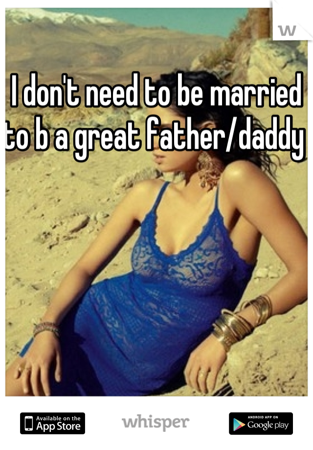 I don't need to be married to b a great father/daddy 