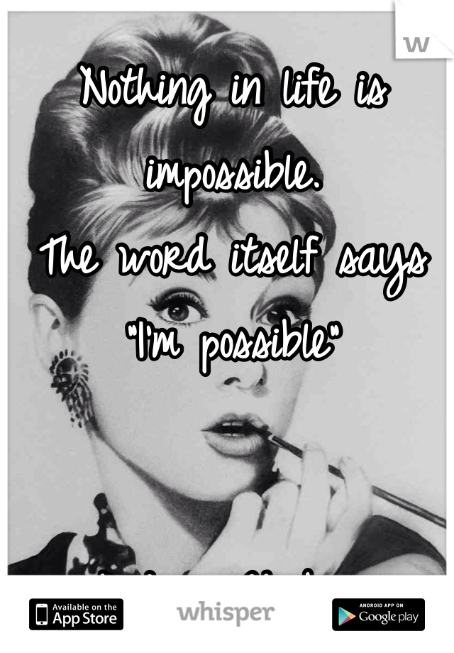 Nothing in life is impossible. 
The word itself says "I'm possible" 


-Audrey Hepburn 