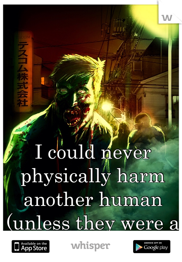 I could never physically harm another human (unless they were a zombie)